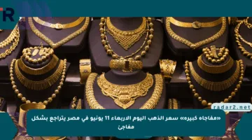 «مفاجأة كبيرة» سعر الذهب اليوم الأربعاء 11 يونيو في مصر يتراجع بشكل مفاجئ